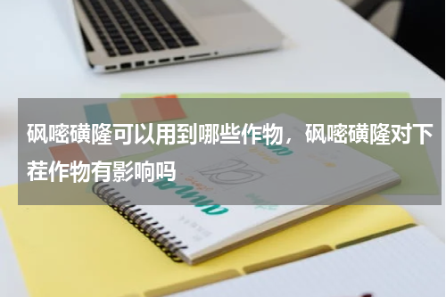 砜嘧磺隆可以用到哪些作物，砜嘧磺隆对下茬作物有影响吗