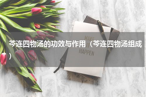 芩连四物汤的功效与作用（芩连四物汤组成）