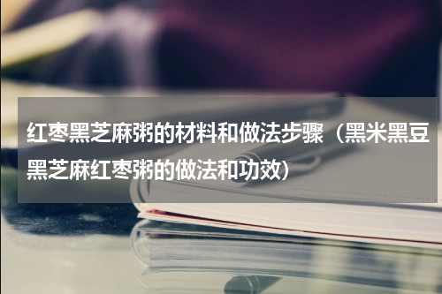 红枣黑芝麻粥的材料和做法步骤（黑米黑豆黑芝麻红枣粥的做法和功效）