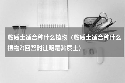 黏质土适合种什么植物（黏质土适合种什么植物?(回答时注明是黏质土）