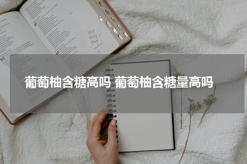 葡萄柚含糖高吗 葡萄柚含糖量高吗