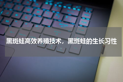 黑斑蛙高效养殖技术，黑斑蛙的生长习性