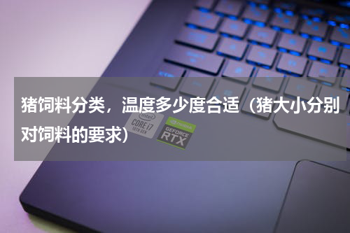 猪饲料分类，温度多少度合适（猪大小分别对饲料的要求）