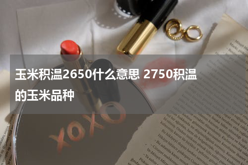 玉米积温2650什么意思 2750积温的玉米品种
