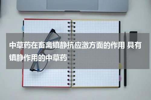 中草药在畜禽镇静抗应激方面的作用 具有镇静作用的中草药