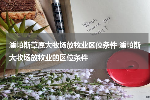 潘帕斯草原大牧场放牧业区位条件 潘帕斯大牧场放牧业的区位条件