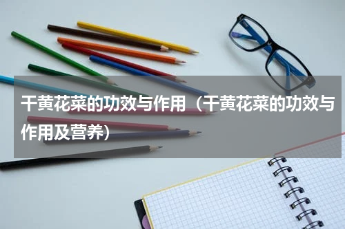 干黄花菜的功效与作用（干黄花菜的功效与作用及营养）