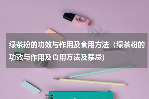 绿茶粉的功效与作用及食用方法（绿茶粉的功效与作用及食用方法及禁忌）