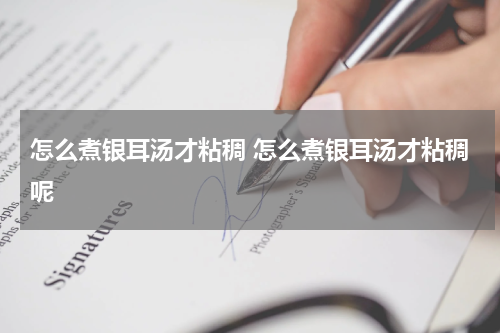 怎么煮银耳汤才粘稠 怎么煮银耳汤才粘稠呢
