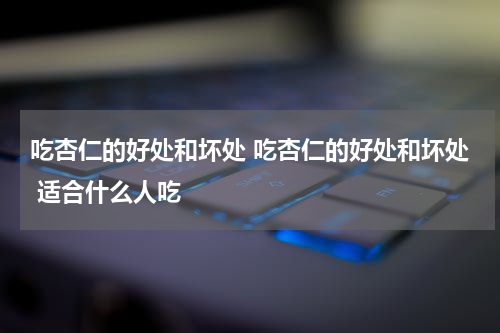 吃杏仁的好处和坏处 吃杏仁的好处和坏处 适合什么人吃