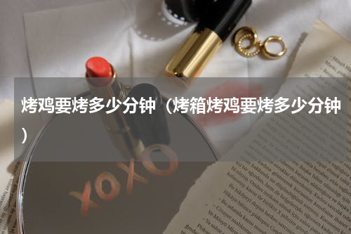 烤鸡要烤多少分钟（烤箱烤鸡要烤多少分钟）