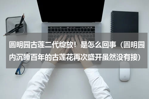 圆明园古莲二代绽放！是怎么回事（圆明园内沉睡百年的古莲花再次盛开虽然没有接）