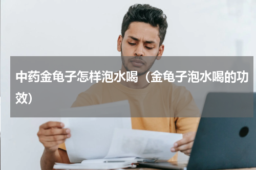 中药金龟子怎样泡水喝（金龟子泡水喝的功效）
