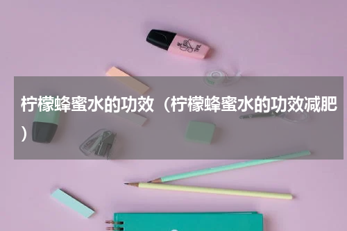 柠檬蜂蜜水的功效（柠檬蜂蜜水的功效减肥）