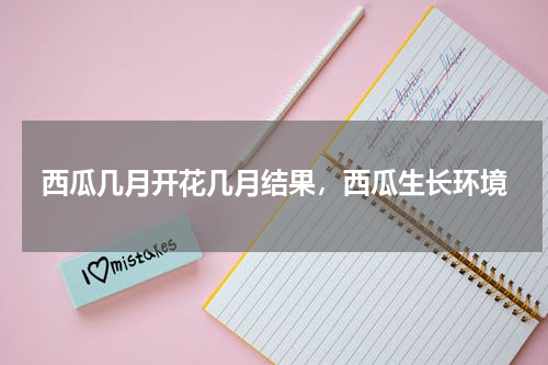 西瓜几月开花几月结果，西瓜生长环境