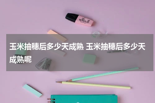 玉米抽穗后多少天成熟 玉米抽穗后多少天成熟呢