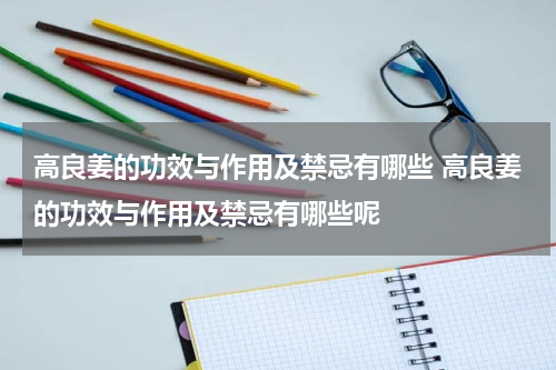 高良姜的功效与作用及禁忌有哪些 高良姜的功效与作用及禁忌有哪些呢