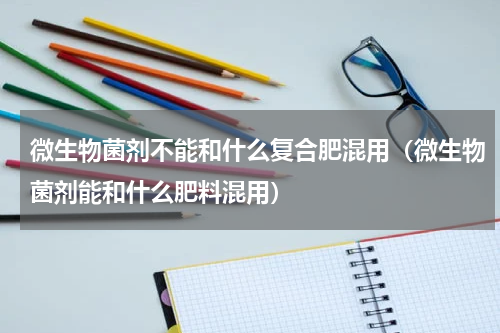 微生物菌剂不能和什么复合肥混用（微生物菌剂能和什么肥料混用）
