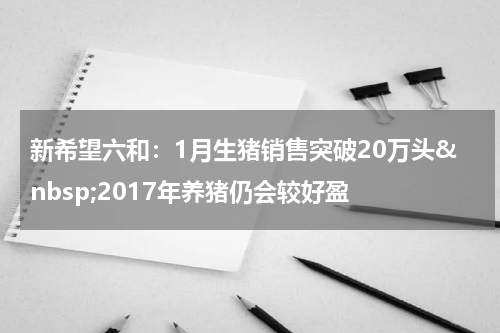 新希望六和：1月生猪销售突破20万头&nbsp;2017年养猪仍会较好盈