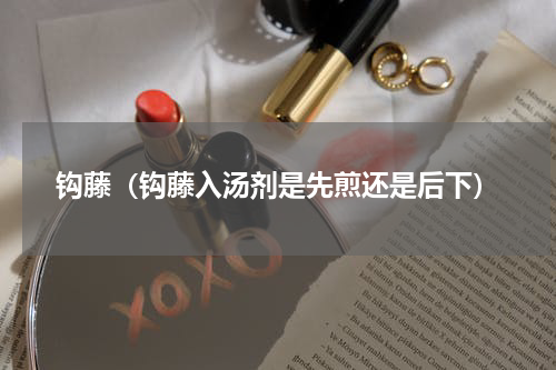 钩藤（钩藤入汤剂是先煎还是后下）