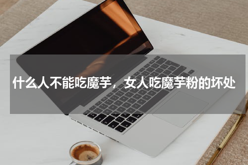 什么人不能吃魔芋，女人吃魔芋粉的坏处