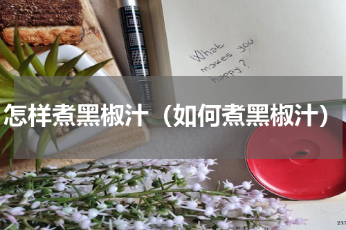 怎样煮黑椒汁（如何煮黑椒汁）