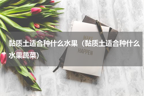 黏质土适合种什么水果（黏质土适合种什么水果蔬菜）