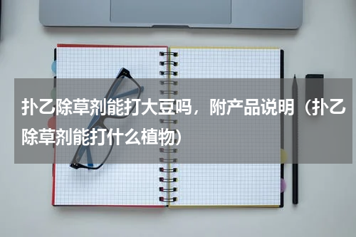 扑乙除草剂能打大豆吗，附产品说明（扑乙除草剂能打什么植物）