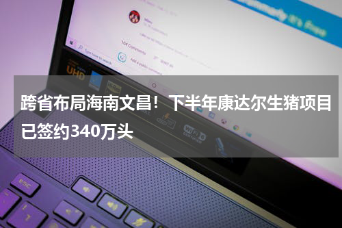 跨省布局海南文昌！下半年康达尔生猪项目已签约340万头
