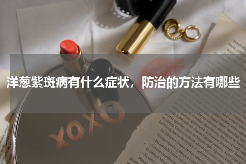 洋葱紫斑病有什么症状，防治的方法有哪些
