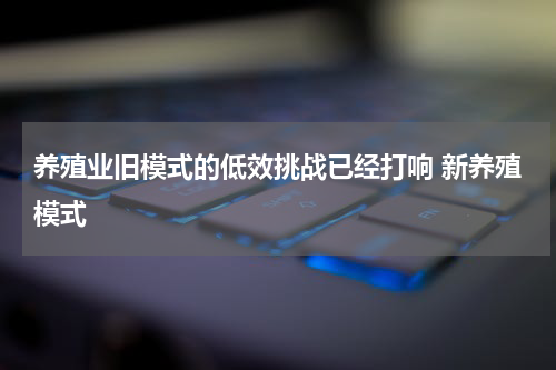 养殖业旧模式的低效挑战已经打响 新养殖模式