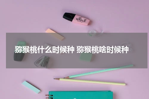 猕猴桃什么时候种 猕猴桃啥时候种