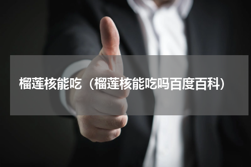 榴莲核能吃（榴莲核能吃吗百度百科）