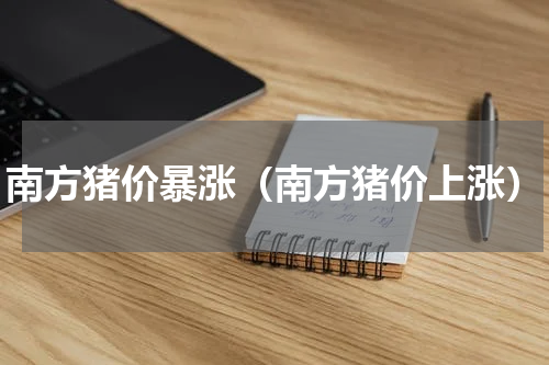 南方猪价暴涨（南方猪价上涨）