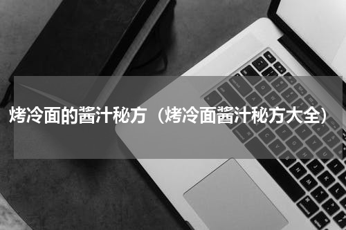 烤冷面的酱汁秘方（烤冷面酱汁秘方大全）