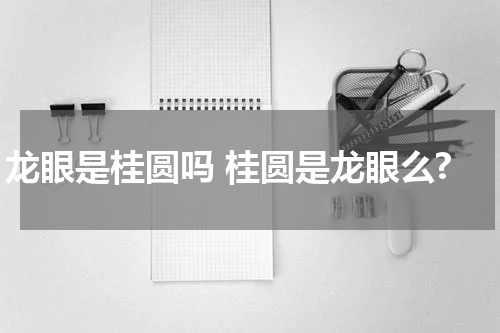 龙眼是桂圆吗 桂圆是龙眼么?