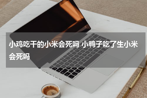 小鸡吃干的小米会死吗 小鸭子吃了生小米会死吗