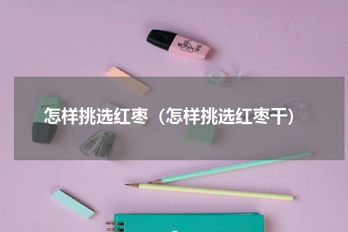 怎样挑选红枣（怎样挑选红枣干）