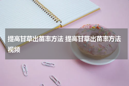 提高甘草出苗率方法 提高甘草出苗率方法视频