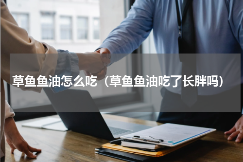 草鱼鱼油怎么吃（草鱼鱼油吃了长胖吗）