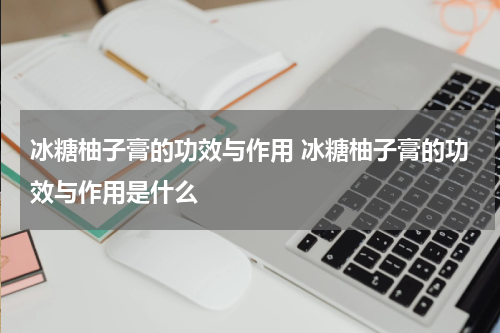 冰糖柚子膏的功效与作用 冰糖柚子膏的功效与作用是什么