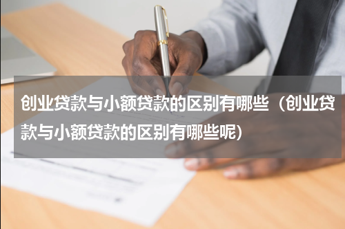 创业贷款与小额贷款的区别有哪些（创业贷款与小额贷款的区别有哪些呢）