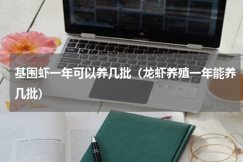 基围虾一年可以养几批（龙虾养殖一年能养几批）
