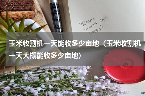 玉米收割机一天能收多少亩地（玉米收割机一天大概能收多少亩地）