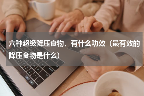 六种超级降压食物，有什么功效（最有效的降压食物是什么）