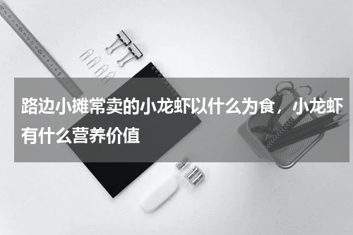 路边小摊常卖的小龙虾以什么为食，小龙虾有什么营养价值