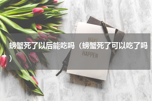 螃蟹死了以后能吃吗（螃蟹死了可以吃了吗）