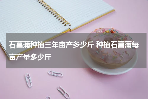 石菖蒲种植三年亩产多少斤 种植石菖蒲每亩产量多少斤