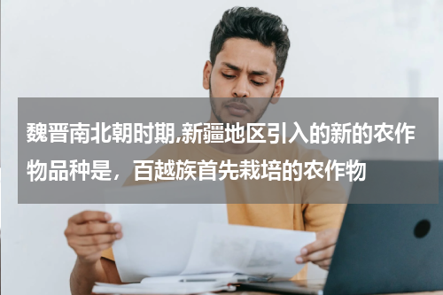 魏晋南北朝时期,新疆地区引入的新的农作物品种是，百越族首先栽培的农作物