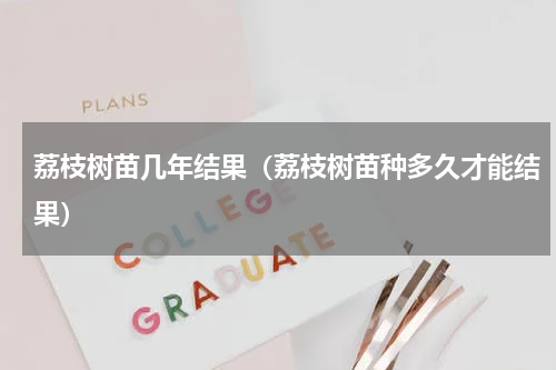 荔枝树苗几年结果（荔枝树苗种多久才能结果）